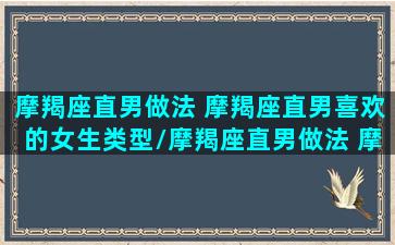 摩羯座直男做法 摩羯座直男喜欢的女生类型/摩羯座直男做法 摩羯座直男喜欢的女生类型-我的网站